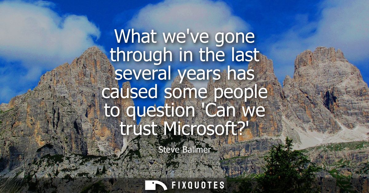 What weve gone through in the last several years has caused some people to question Can we trust Microsoft?