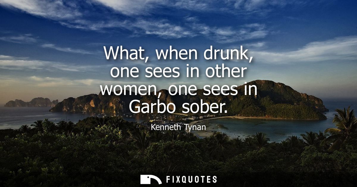 What, when drunk, one sees in other women, one sees in Garbo sober