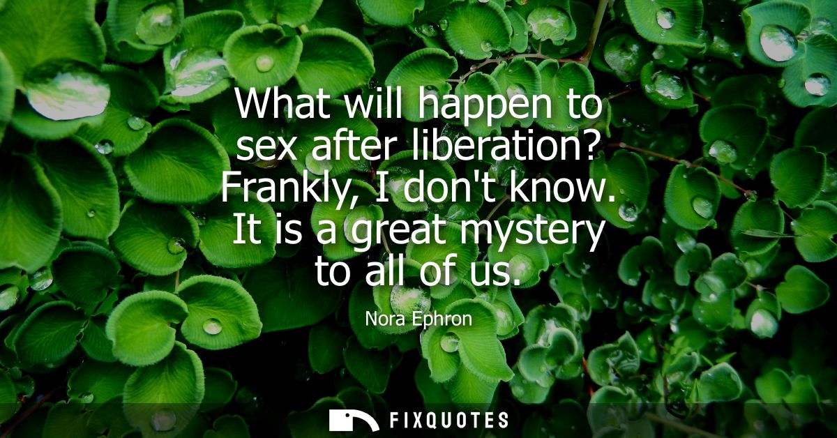 What will happen to sex after liberation? Frankly, I dont know. It is a great mystery to all of us