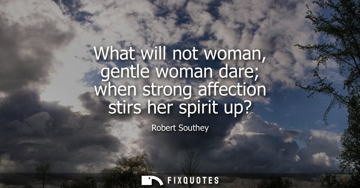 What will not woman, gentle woman dare when strong affection stirs her spirit up? - Robert Southey
