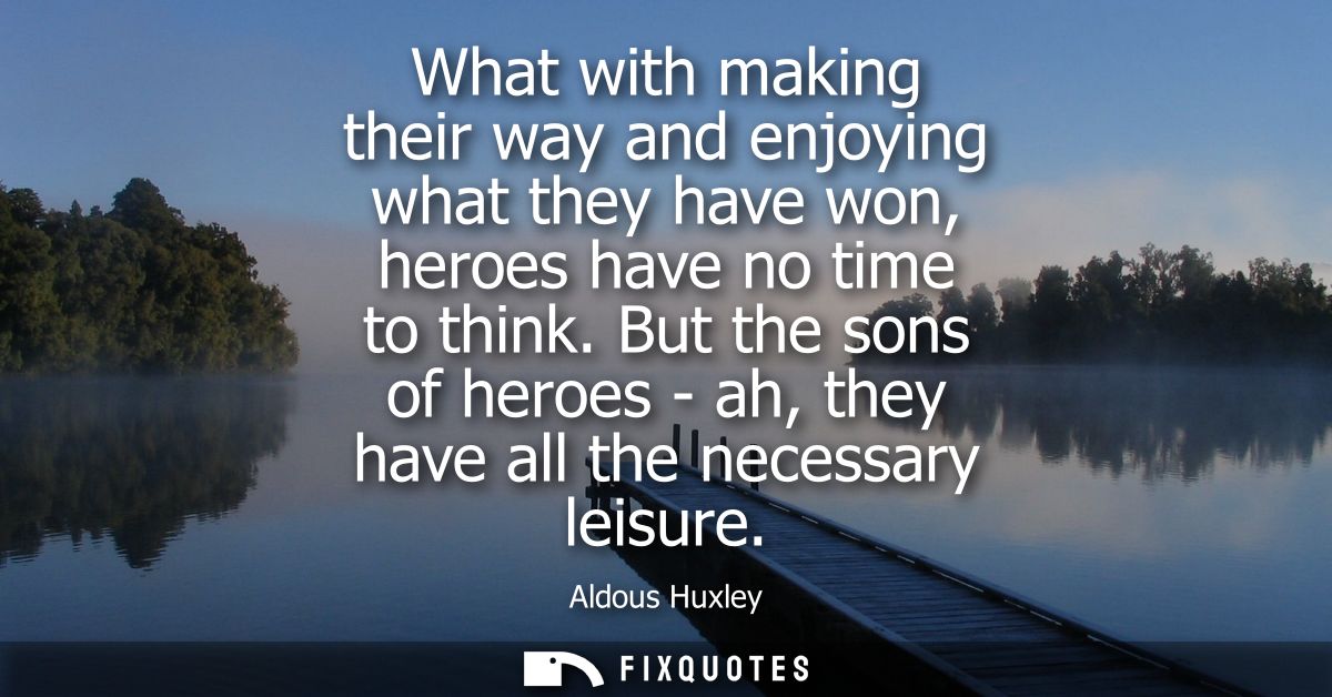 What with making their way and enjoying what they have won, heroes have no time to think. But the sons of heroes - ah, t