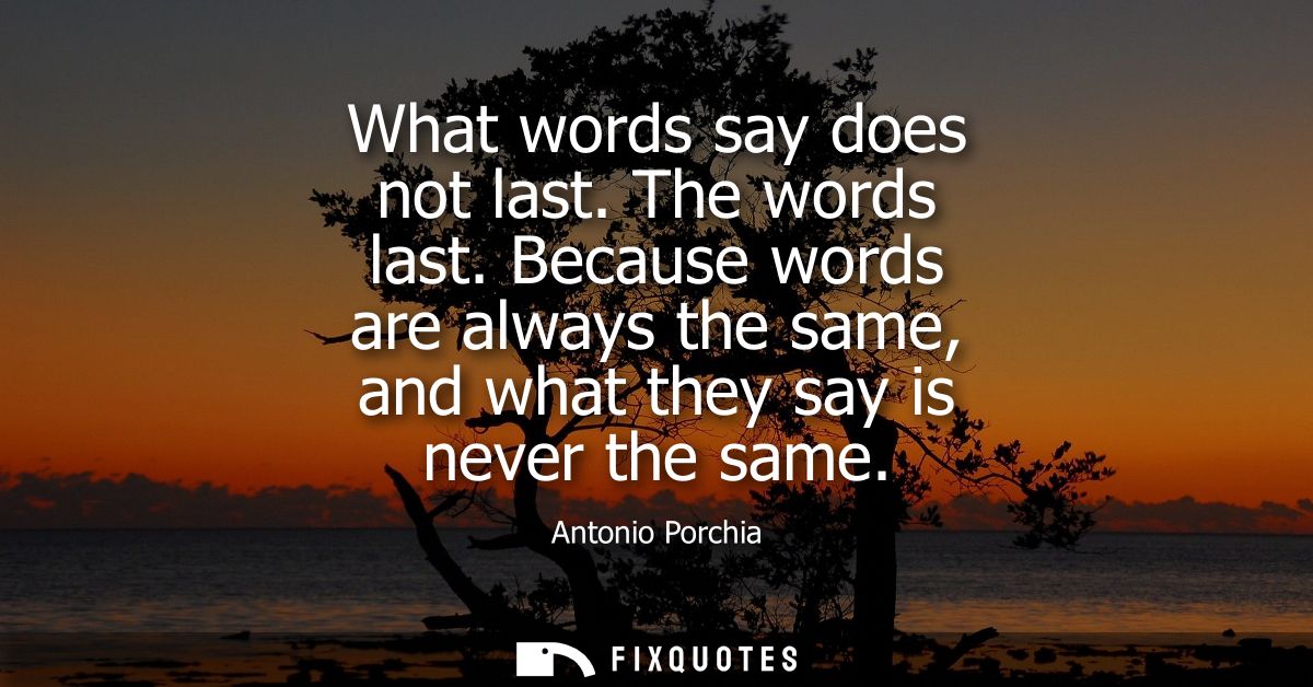 What words say does not last. The words last. Because words are always the same, and what they say is never the same