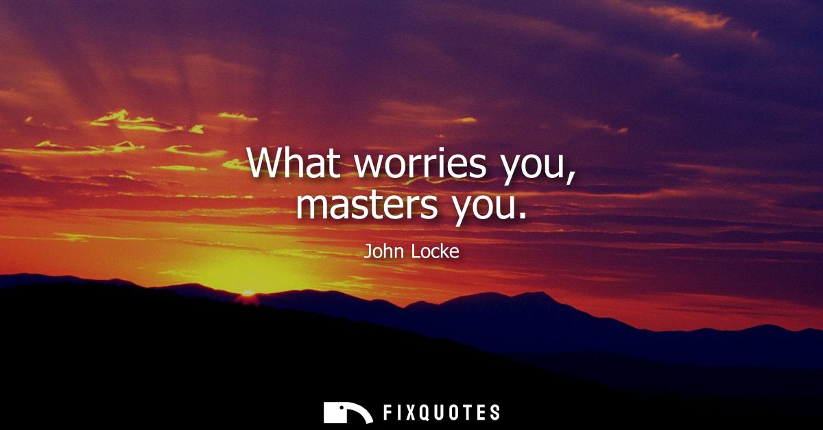 What worries you, masters you