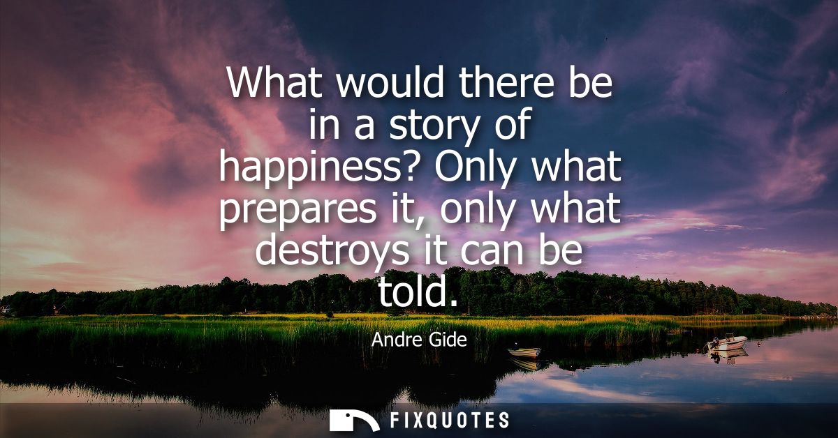 What would there be in a story of happiness? Only what prepares it, only what destroys it can be told