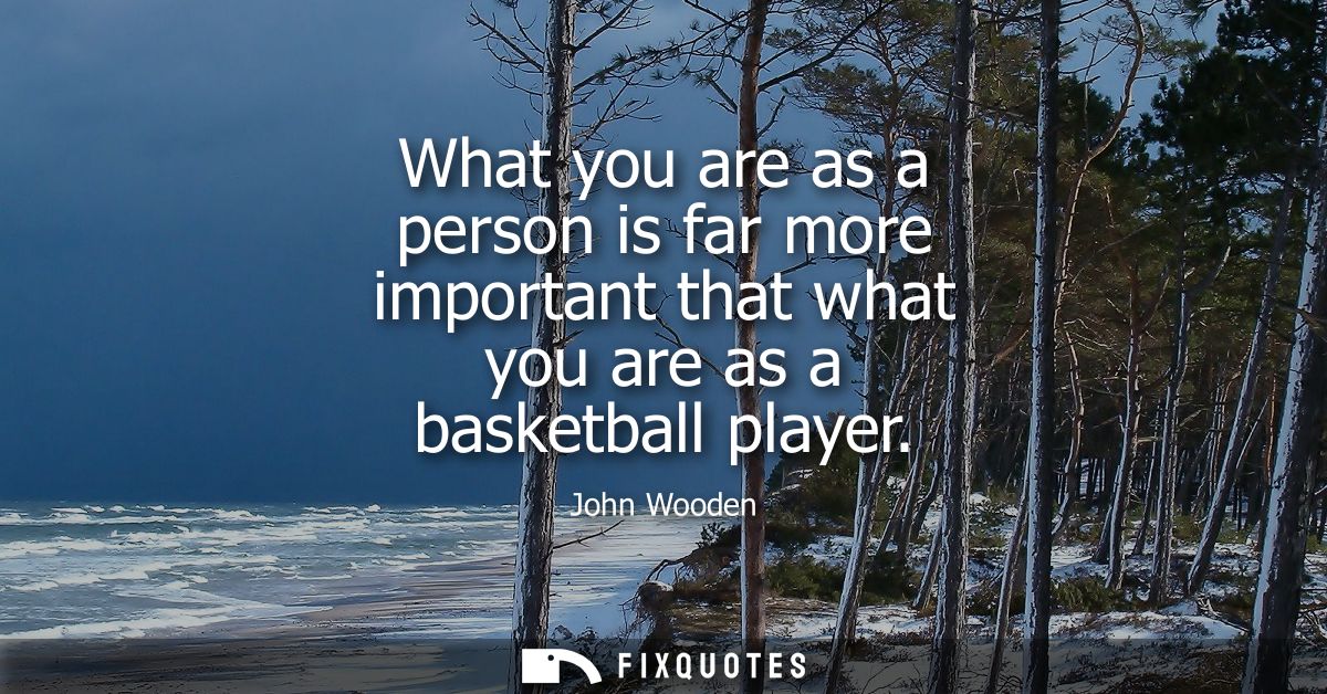 What you are as a person is far more important that what you are as a basketball player