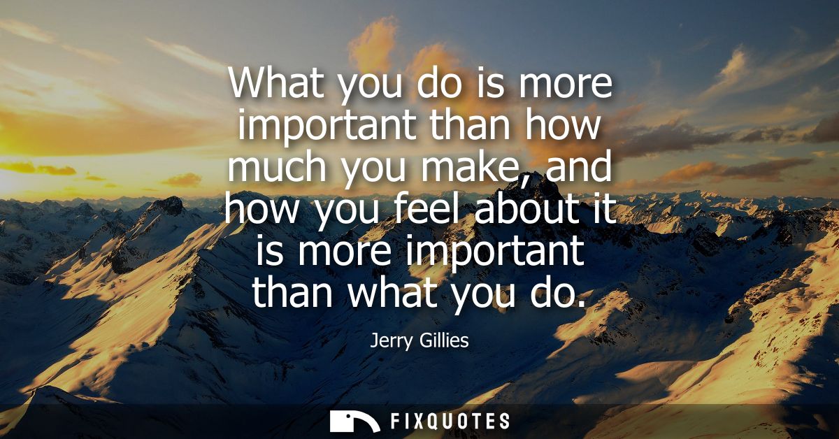 What you do is more important than how much you make, and how you feel about it is more important than what you do