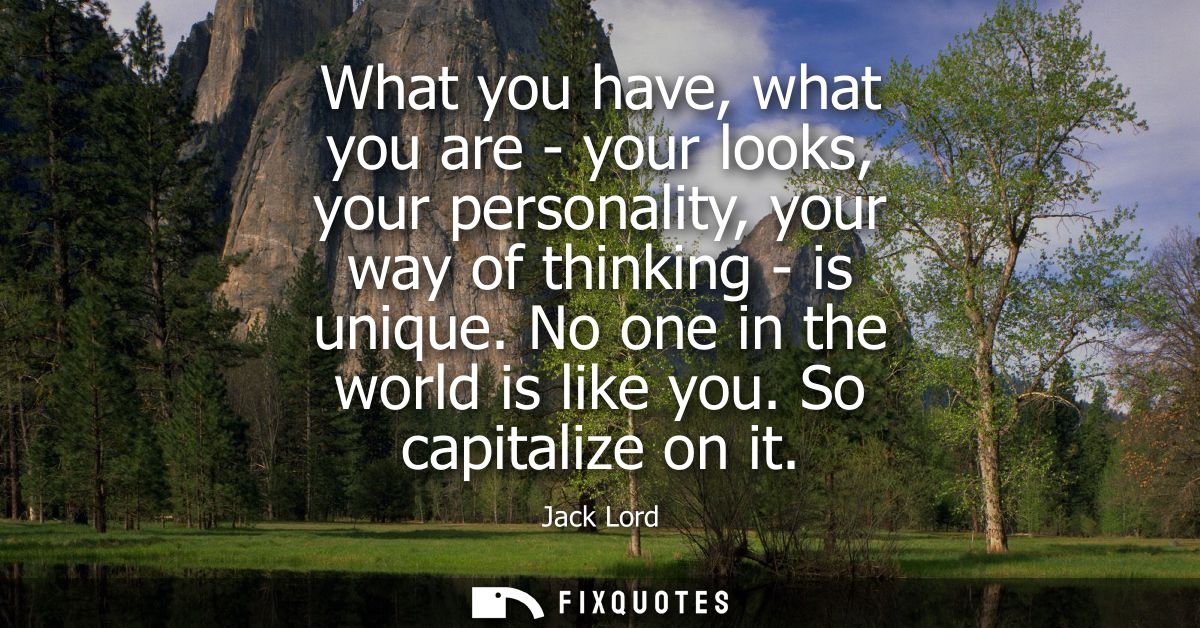 What you have, what you are - your looks, your personality, your way of thinking - is unique. No one in the world is lik