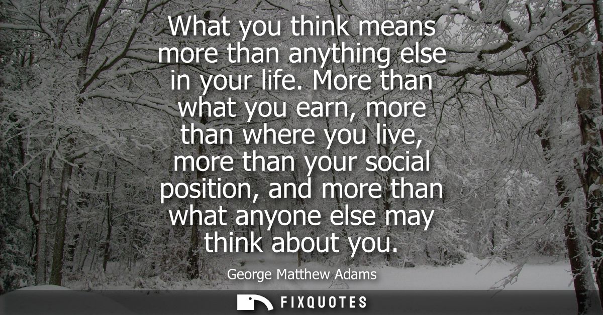 What you think means more than anything else in your life. More than what you earn, more than where you live, more than 