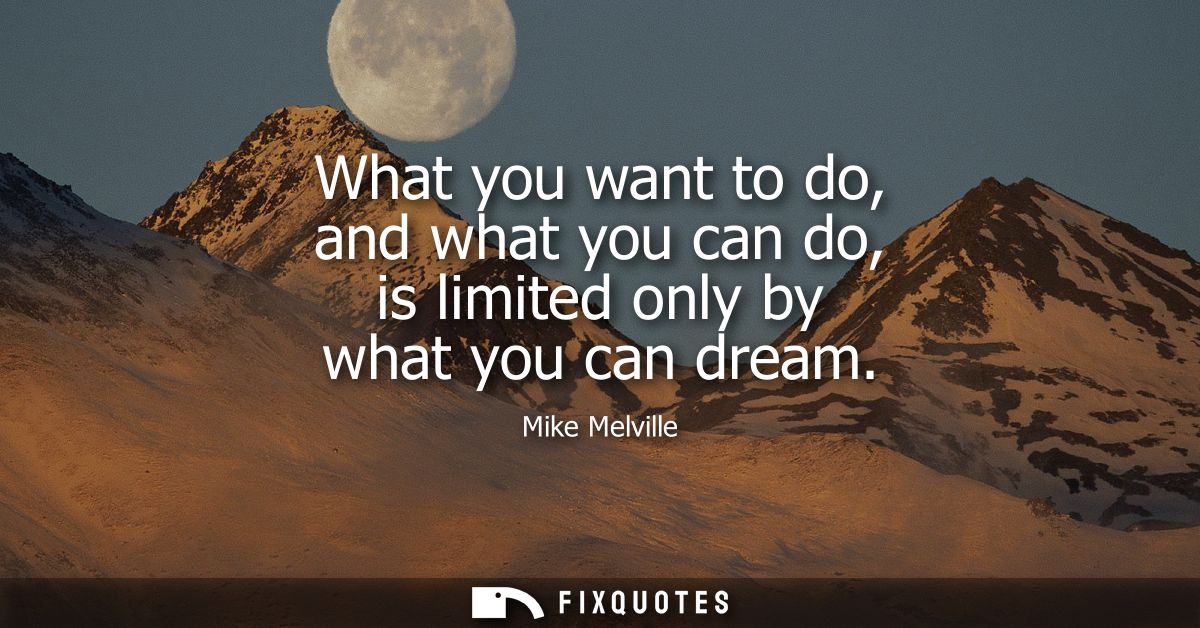 What you want to do, and what you can do, is limited only by what you can dream - Mike Melville