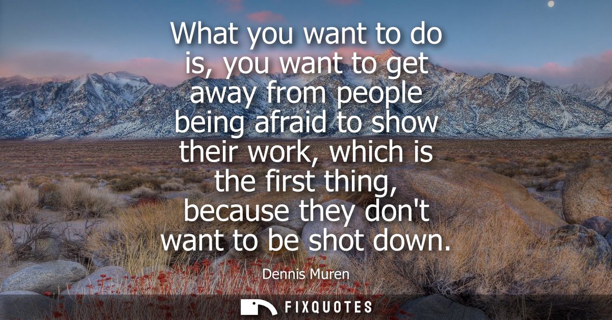 What you want to do is, you want to get away from people being afraid to show their work, which is the first thing, beca