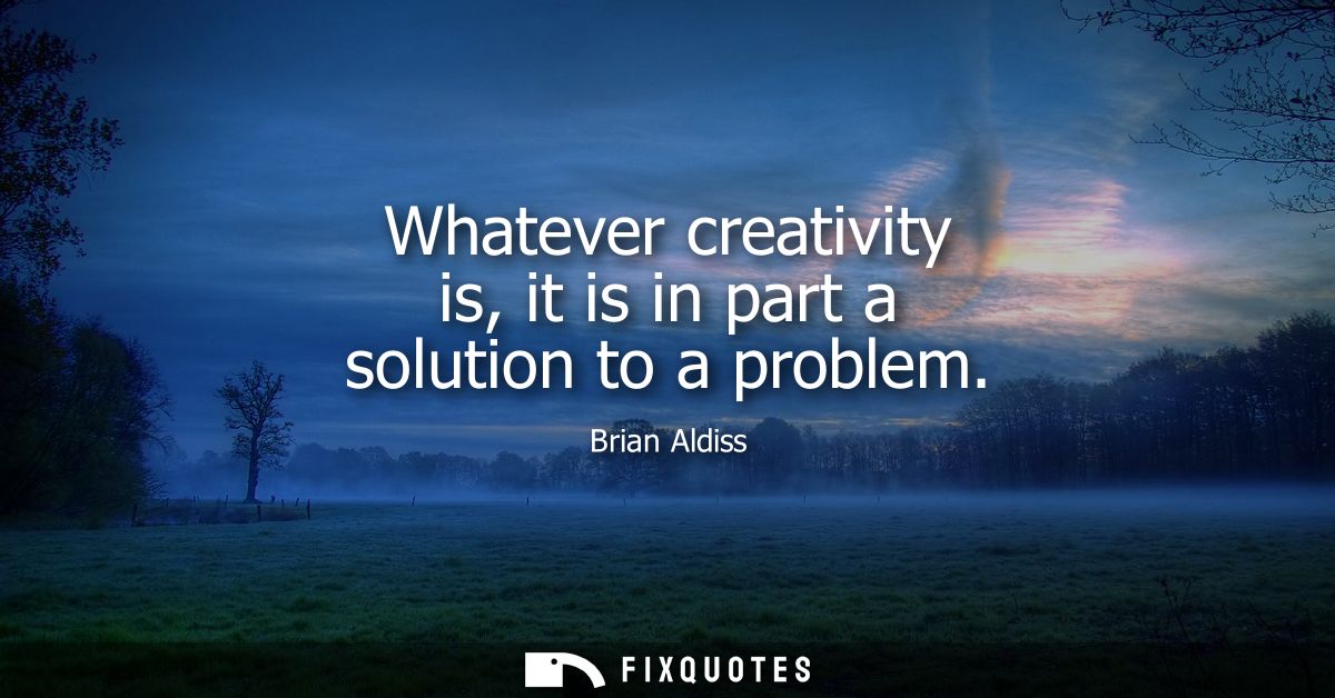 Whatever creativity is, it is in part a solution to a problem