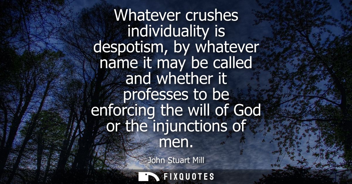 Whatever crushes individuality is despotism, by whatever name it may be called and whether it professes to be enforcing 