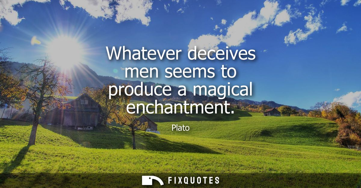 Whatever deceives men seems to produce a magical enchantment