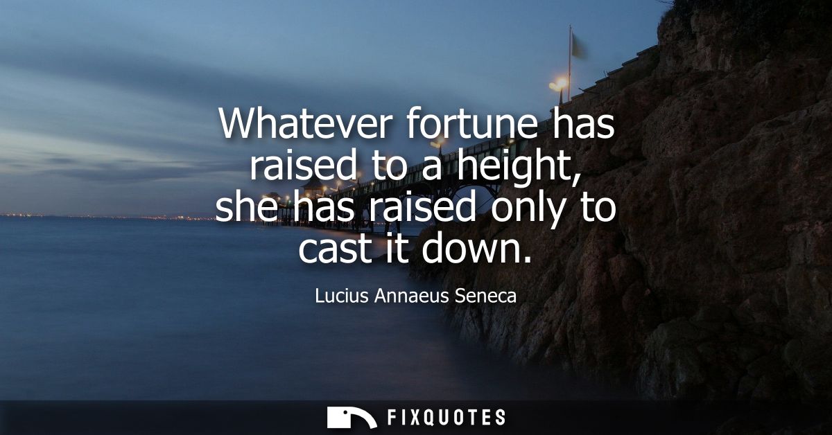 Whatever fortune has raised to a height, she has raised only to cast it down