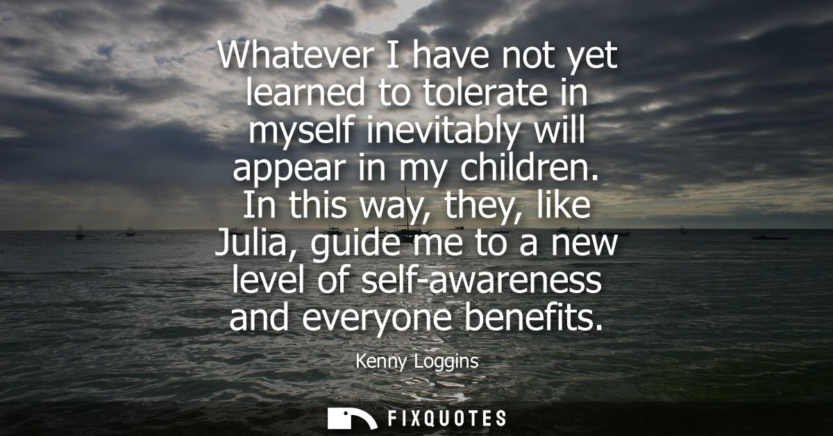 Whatever I have not yet learned to tolerate in myself inevitably will appear in my children. In this way, they, like Jul