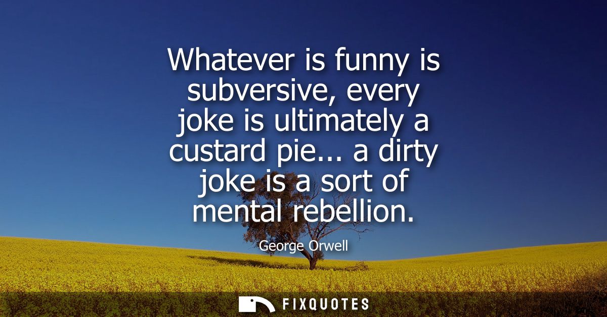 Whatever is funny is subversive, every joke is ultimately a custard pie... a dirty joke is a sort of mental rebellion