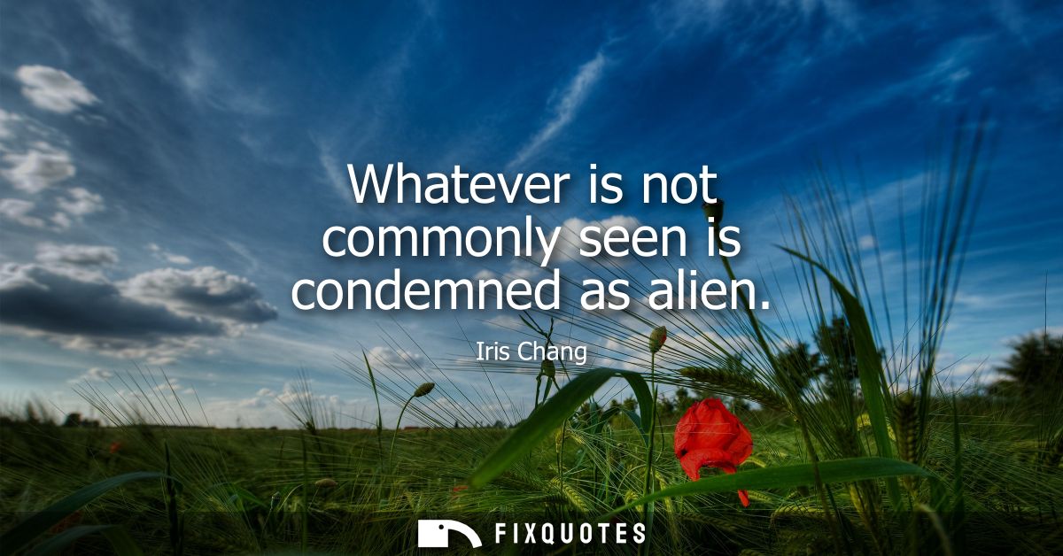 Whatever is not commonly seen is condemned as alien - Iris Chang