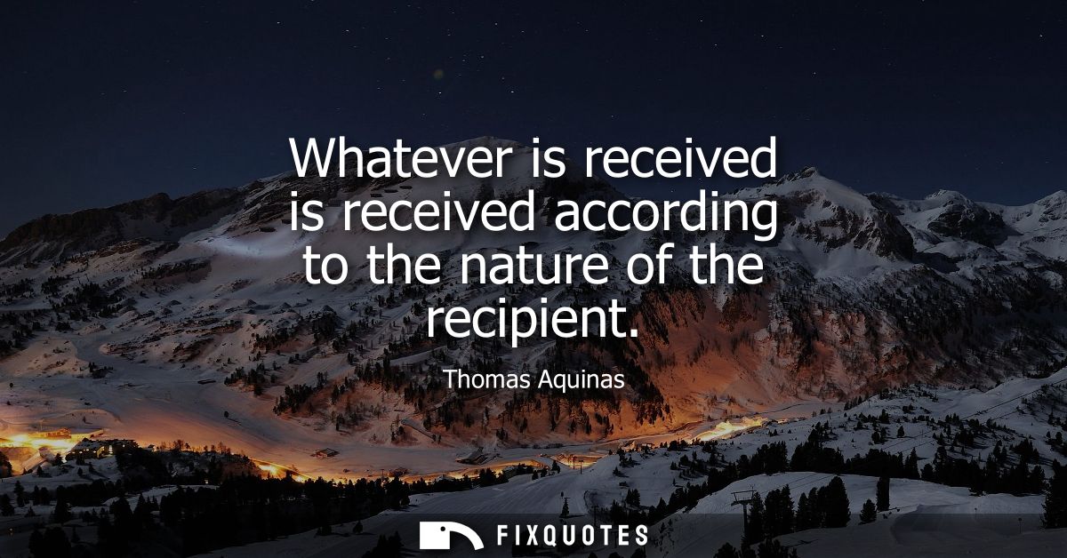 Whatever is received is received according to the nature of the recipient