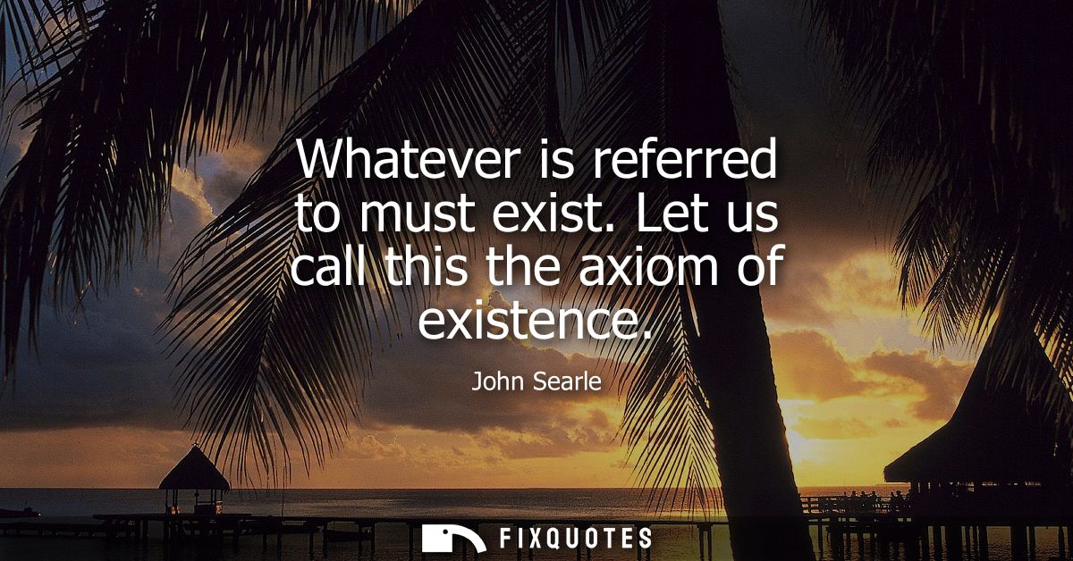 Whatever is referred to must exist. Let us call this the axiom of existence
