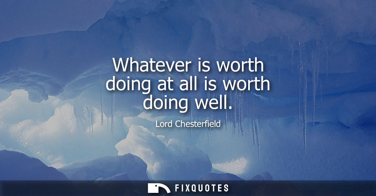 Whatever is worth doing at all is worth doing well