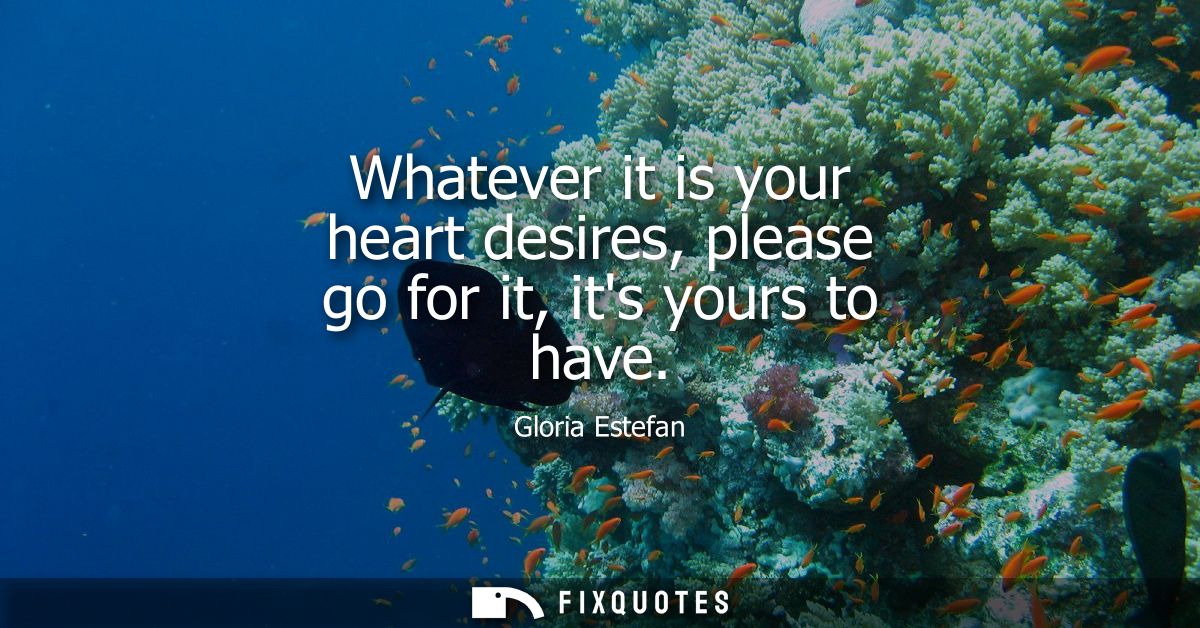 Whatever it is your heart desires, please go for it, its yours to have