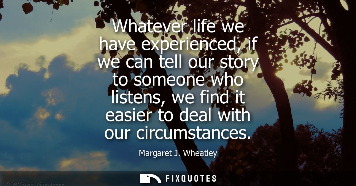 Whatever life we have experienced, if we can tell our story to someone who listens, we find it easier to deal with our c