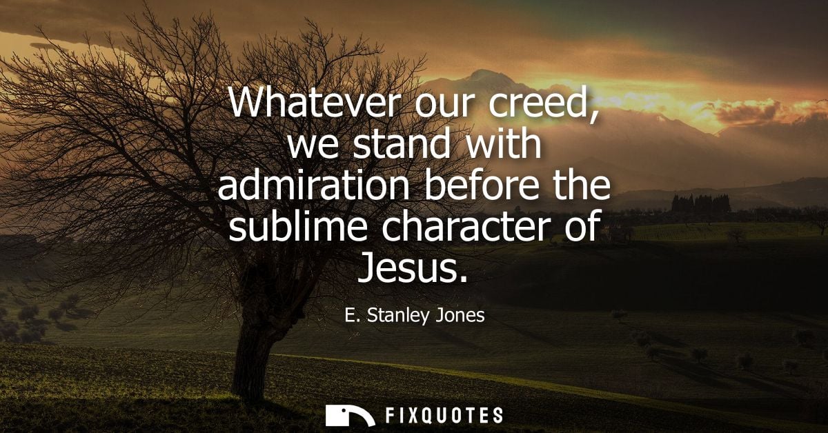 Whatever our creed, we stand with admiration before the sublime character of Jesus