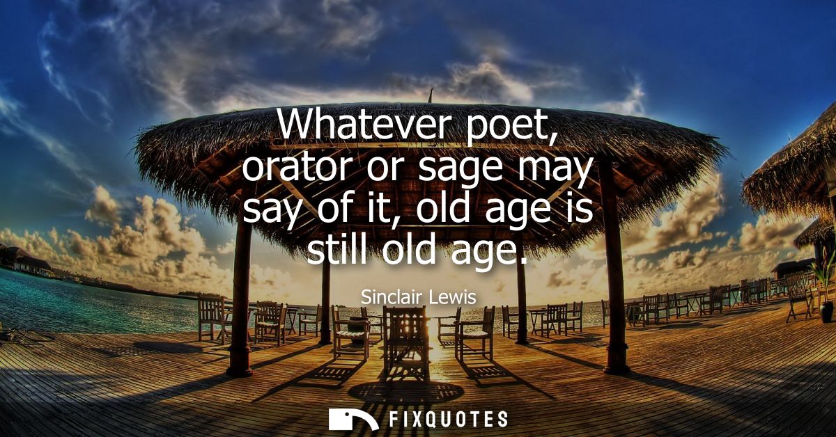 Whatever poet, orator or sage may say of it, old age is still old age