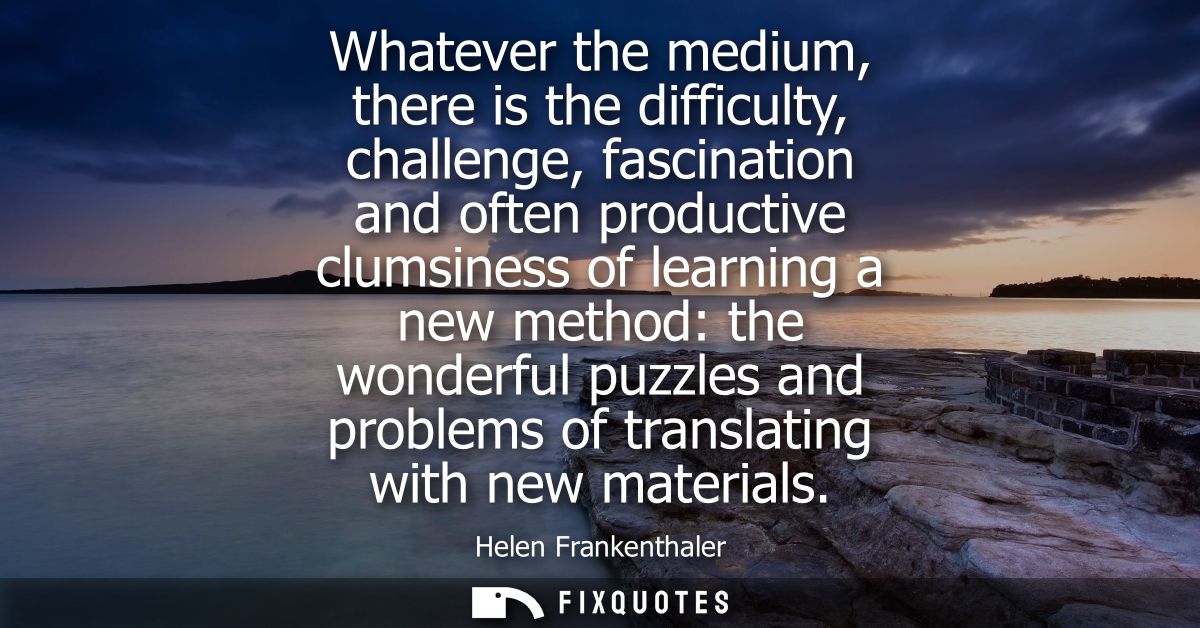 Whatever the medium, there is the difficulty, challenge, fascination and often productive clumsiness of learning a new m