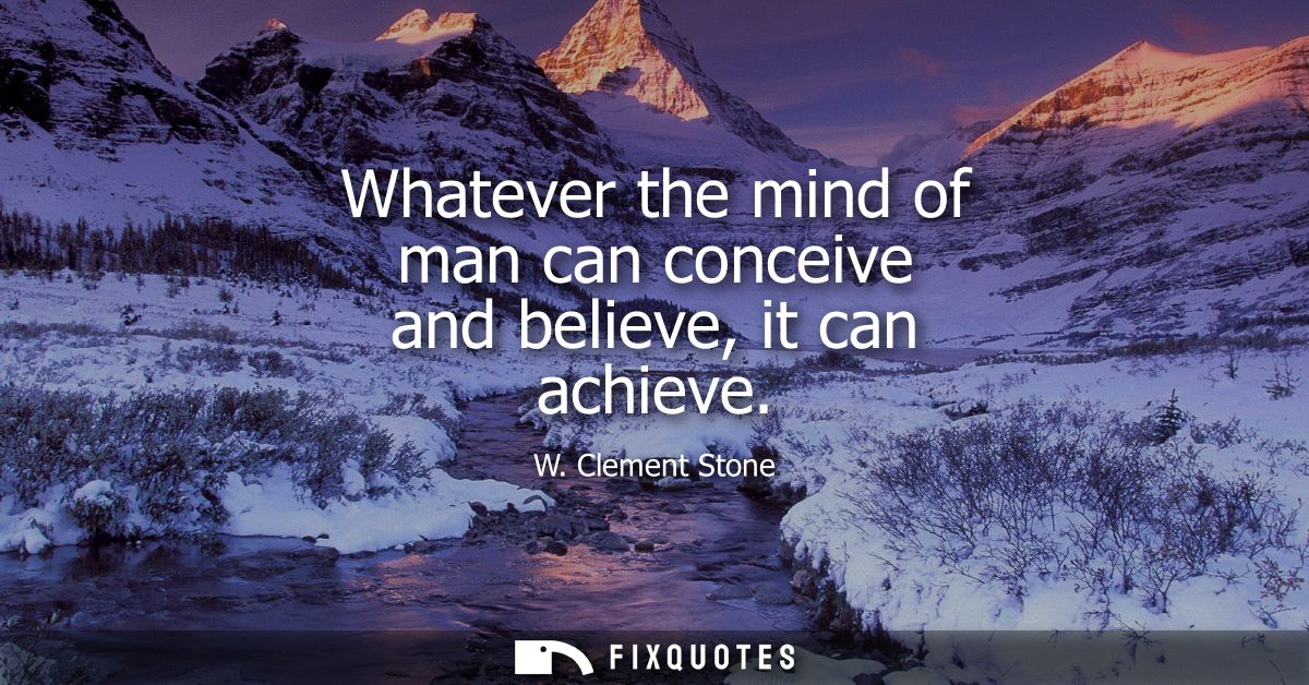 Whatever the mind of man can conceive and believe, it can achieve