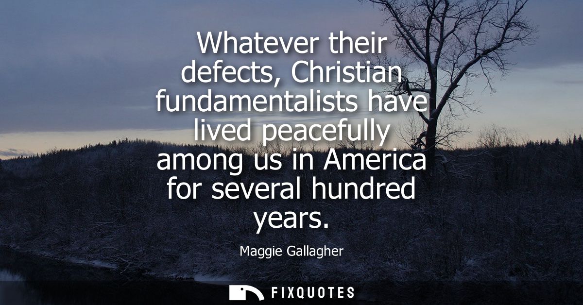 Whatever their defects, Christian fundamentalists have lived peacefully among us in America for several hundred years