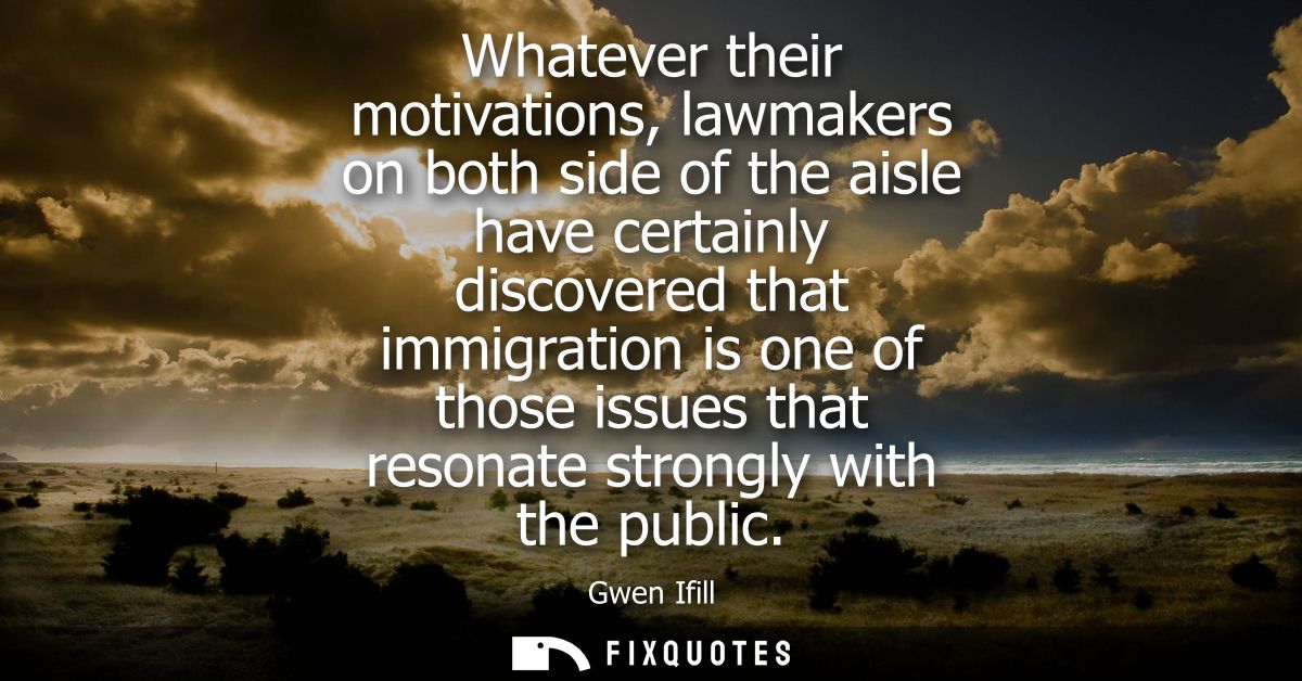 Whatever their motivations, lawmakers on both side of the aisle have certainly discovered that immigration is one of tho