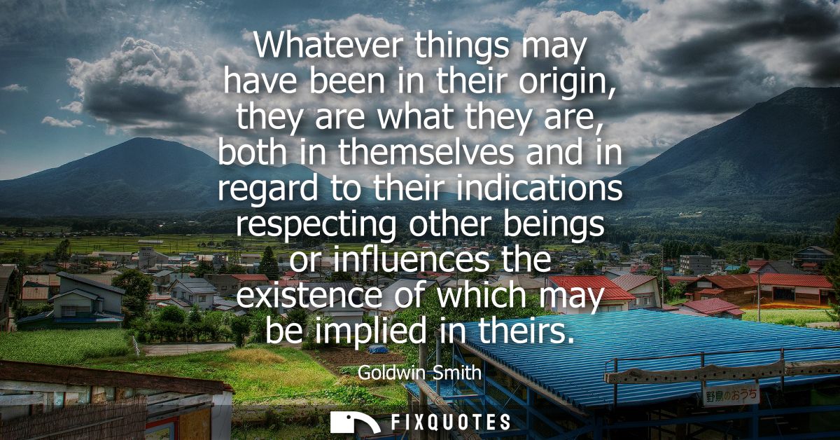 Whatever things may have been in their origin, they are what they are, both in themselves and in regard to their indicat