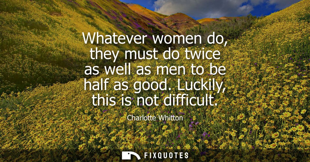 Whatever women do, they must do twice as well as men to be half as good. Luckily, this is not difficult