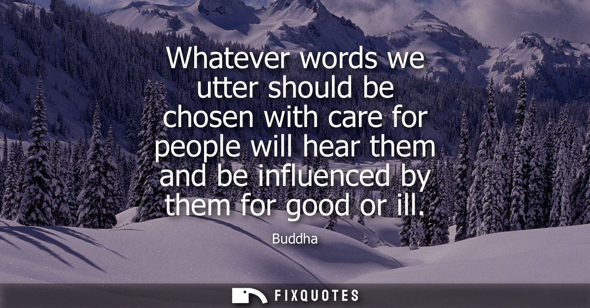 Whatever words we utter should be chosen with care for people will hear them and be influenced by them for good or ill -