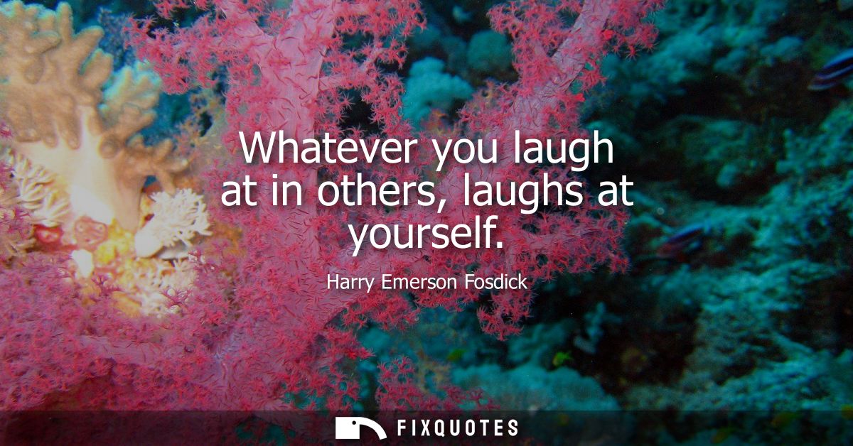 Whatever you laugh at in others, laughs at yourself