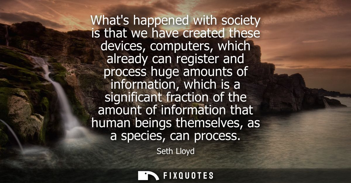 Whats happened with society is that we have created these devices, computers, which already can register and process hug