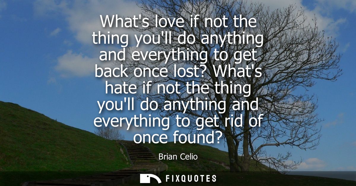Whats love if not the thing youll do anything and everything to get back once lost? Whats hate if not the thing youll do