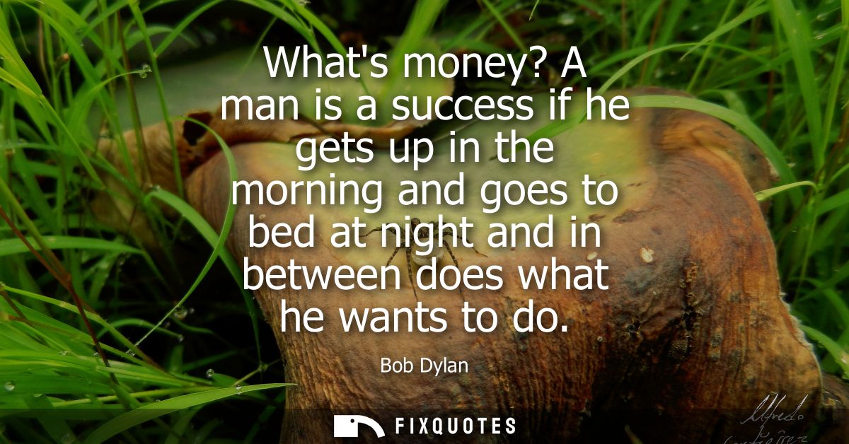 Whats money? A man is a success if he gets up in the morning and goes to bed at night and in between does what he wants 