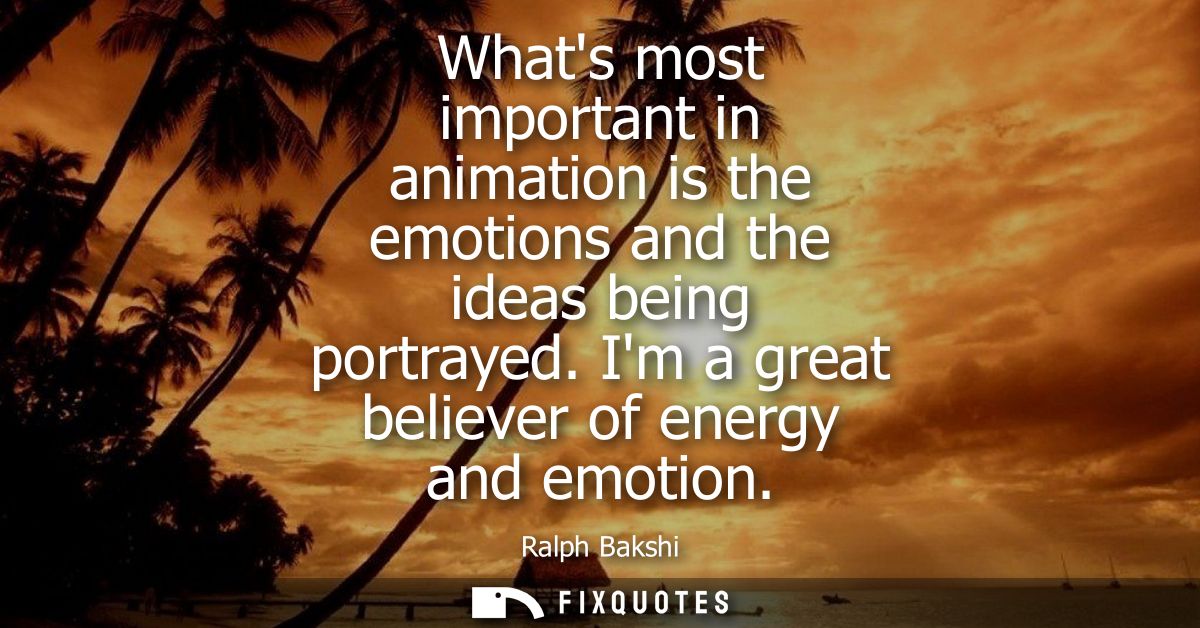 Whats most important in animation is the emotions and the ideas being portrayed. Im a great believer of energy and emoti