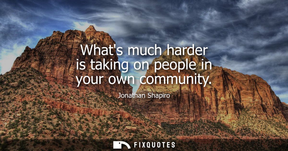 Whats much harder is taking on people in your own community