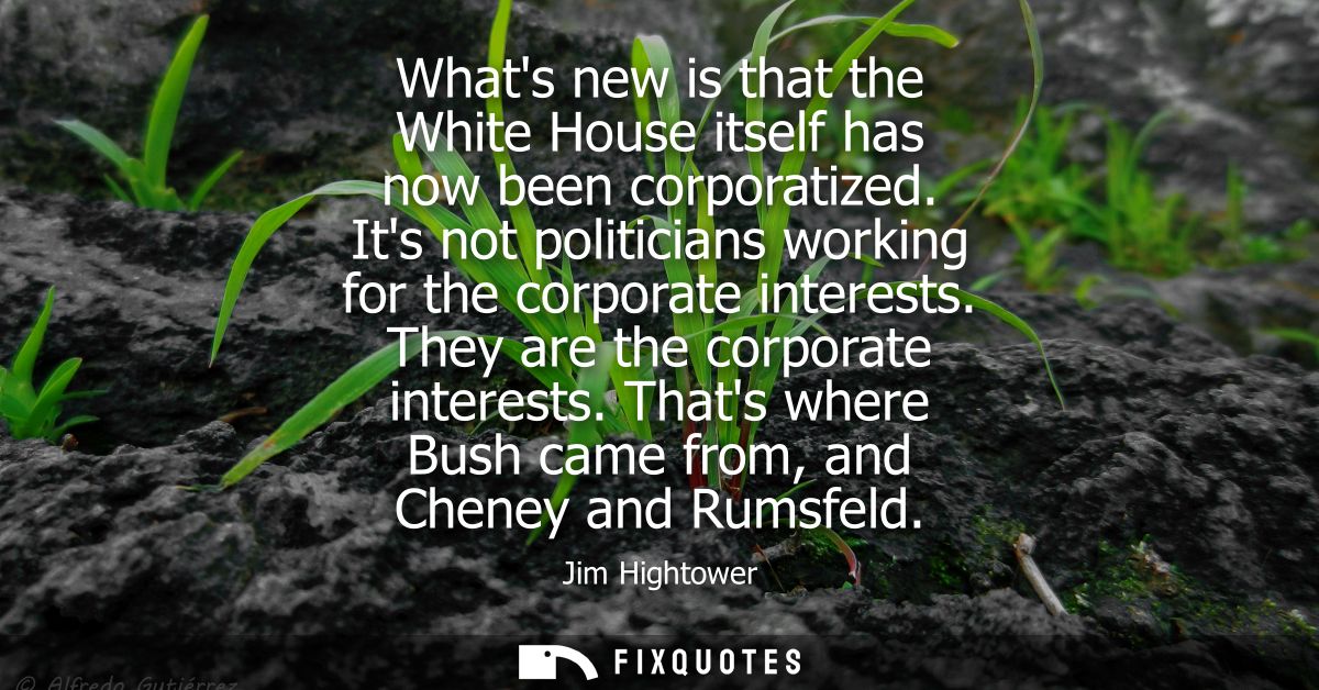 Whats new is that the White House itself has now been corporatized. Its not politicians working for the corporate intere