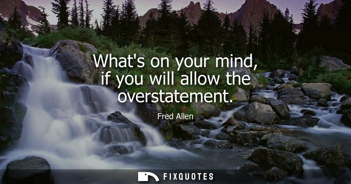 Whats on your mind, if you will allow the overstatement - Fred Allen