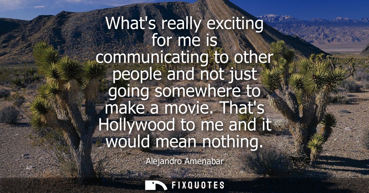 Whats really exciting for me is communicating to other people and not just going somewhere to make a movie. Thats Hollyw