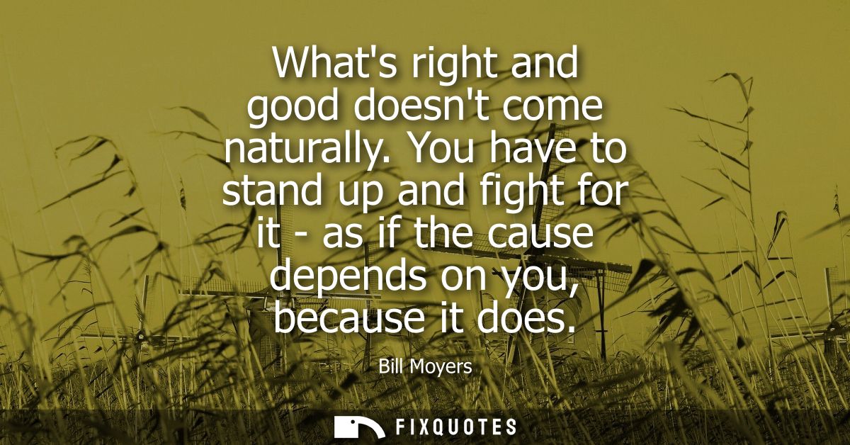 Whats right and good doesnt come naturally. You have to stand up and fight for it - as if the cause depends on you, beca