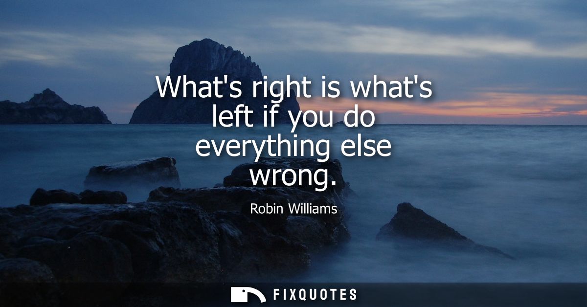Whats right is whats left if you do everything else wrong - Robin Williams