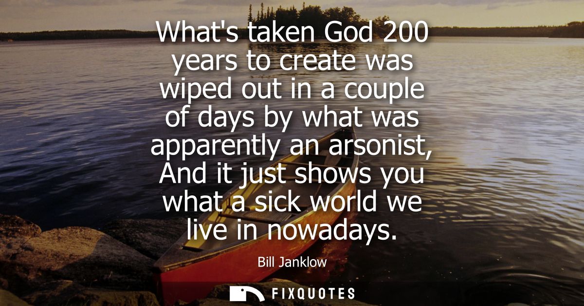 Whats taken God 200 years to create was wiped out in a couple of days by what was apparently an arsonist, And it just sh