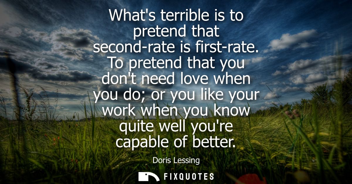 Whats terrible is to pretend that second-rate is first-rate. To pretend that you dont need love when you do or you like 