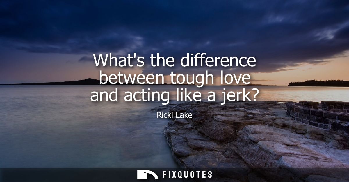 Whats the difference between tough love and acting like a jerk?