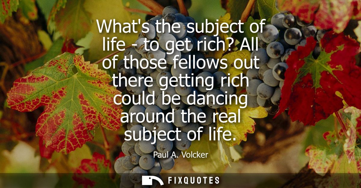 Whats the subject of life - to get rich? All of those fellows out there getting rich could be dancing around the real su